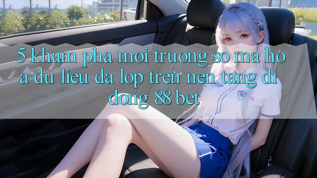 5. Khám Phá Môi trường số Mã hóa dữ liệu Đa Lớp Trên Nền tảng di động 88 Bet 5. Khám Phá Môi trường số Mã hóa dữ liệu Đa Lớp Trên Nền tảng di động 88 Bet