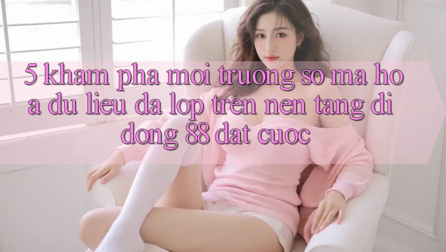 5. Khám phá Môi trường số Mã hóa dữ liệu Đa Lớp Trên Nền tảng di động 88 Đặt cược 5. Khám phá Môi trường số Mã hóa dữ liệu Đa Lớp Trên Nền tảng di động 88 Đặt cược