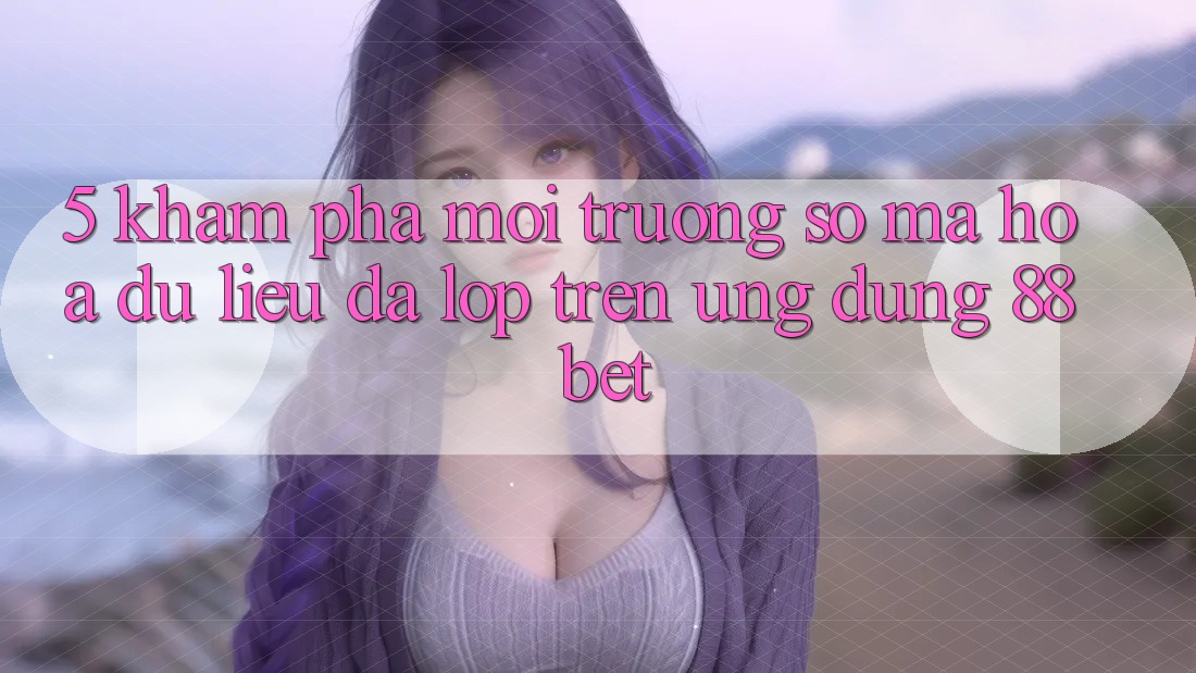 5. Khám Phá Môi trường số Mã hóa dữ liệu Đa Lớp Trên Ứng Dụng 88 Bet 5. Khám Phá Môi trường số Mã hóa dữ liệu Đa Lớp Trên Ứng Dụng 88 Bet