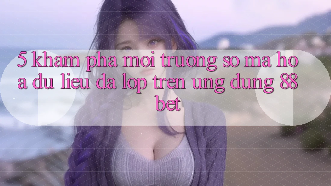 5. Khám Phá Môi trường số Mã hóa dữ liệu Đa Lớp Trên Ứng Dụng 88 Bet 5. Khám Phá Môi trường số Mã hóa dữ liệu Đa Lớp Trên Ứng Dụng 88 Bet