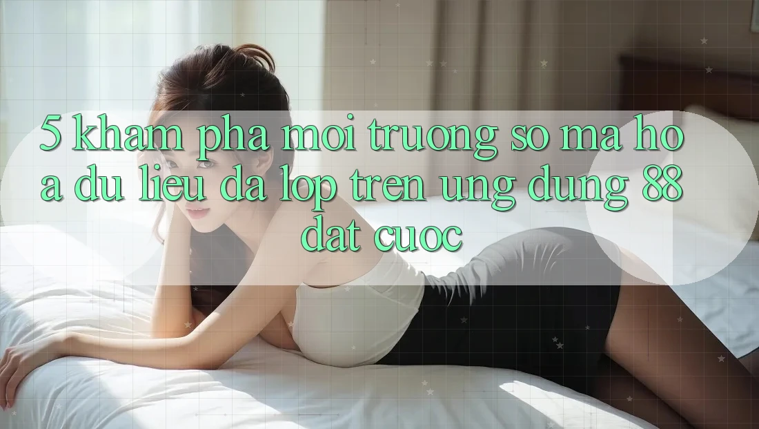 5. Khám Phá Môi trường số Mã hóa dữ liệu Đa Lớp Trên Ứng Dụng 88 Đặt cược 5. Khám Phá Môi trường số Mã hóa dữ liệu Đa Lớp Trên Ứng Dụng 88 Đặt cược