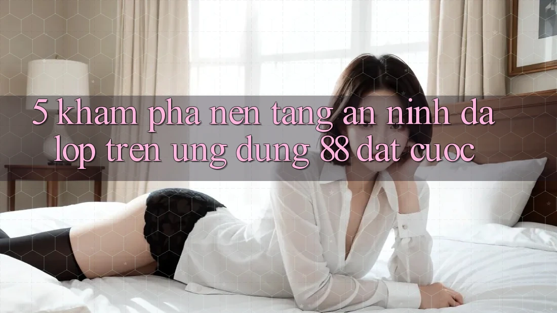 5. Khám Phá Nền tảng An ninh Đa Lớp Trên Ứng Dụng 88 Đặt cược 5. Khám Phá Nền tảng An ninh Đa Lớp Trên Ứng Dụng 88 Đặt cược