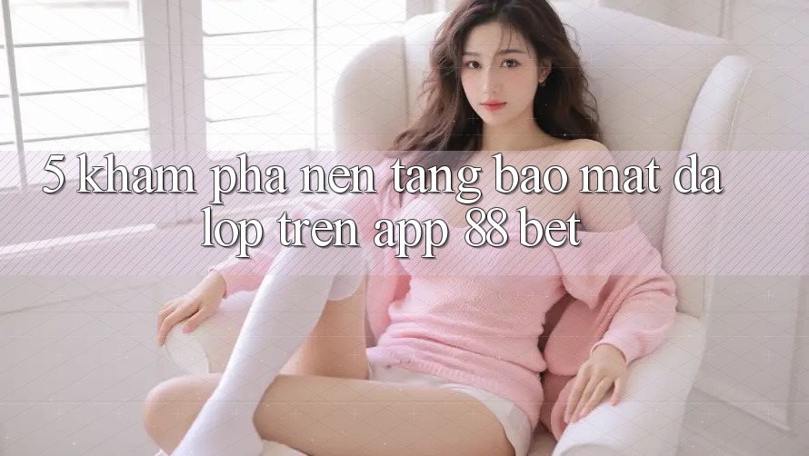 5. Khám Phá Nền tảng Bảo Mật Đa Lớp Trên App 88 Bet