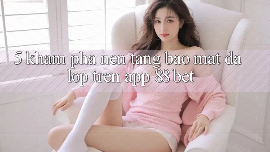 5. Khám Phá Nền tảng Bảo Mật Đa Lớp Trên App 88 Bet 5. Khám Phá Nền tảng Bảo Mật Đa Lớp Trên App 88 Bet