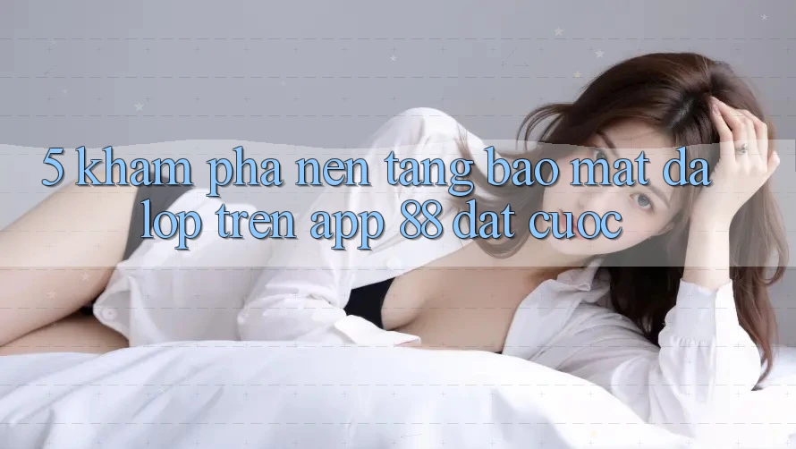 5. Khám Phá Nền tảng Bảo Mật Đa Lớp Trên App 88 Đặt cược