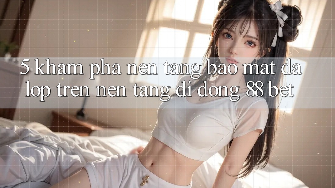 5. Khám Phá Nền tảng Bảo Mật Đa Lớp Trên Nền tảng di động 88 Bet