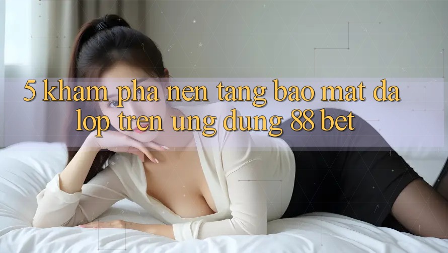 5. Khám Phá Nền tảng Bảo Mật Đa Lớp Trên Ứng Dụng 88 Bet 5. Khám Phá Nền tảng Bảo Mật Đa Lớp Trên Ứng Dụng 88 Bet