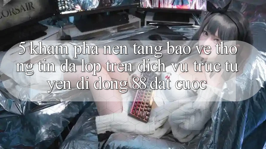 5. Khám Phá Nền tảng Bảo vệ thông tin Đa Lớp Trên Dịch vụ trực tuyến di động 88 Đặt cược 5. Khám Phá Nền tảng Bảo vệ thông tin Đa Lớp Trên Dịch vụ trực tuyến di động 88 Đặt cược