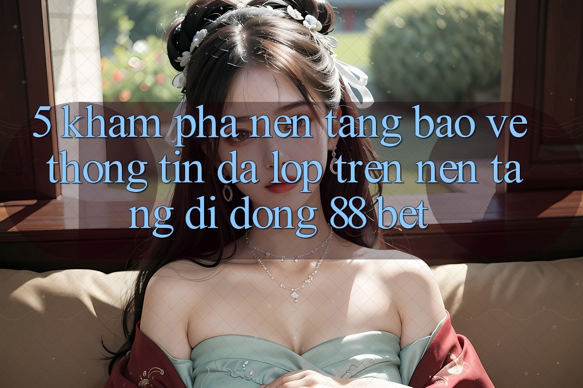 5. Khám Phá Nền tảng Bảo vệ thông tin Đa Lớp Trên Nền tảng di động 88 Bet 5. Khám Phá Nền tảng Bảo vệ thông tin Đa Lớp Trên Nền tảng di động 88 Bet