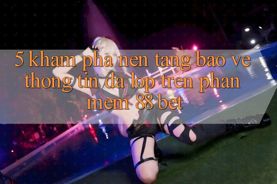 5. Khám Phá Nền tảng Bảo vệ thông tin Đa Lớp Trên Phần mềm 88 Bet 5. Khám Phá Nền tảng Bảo vệ thông tin Đa Lớp Trên Phần mềm 88 Bet