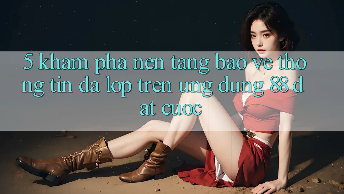 5. Khám Phá Nền tảng Bảo vệ thông tin Đa Lớp Trên Ứng Dụng 88 Đặt cược