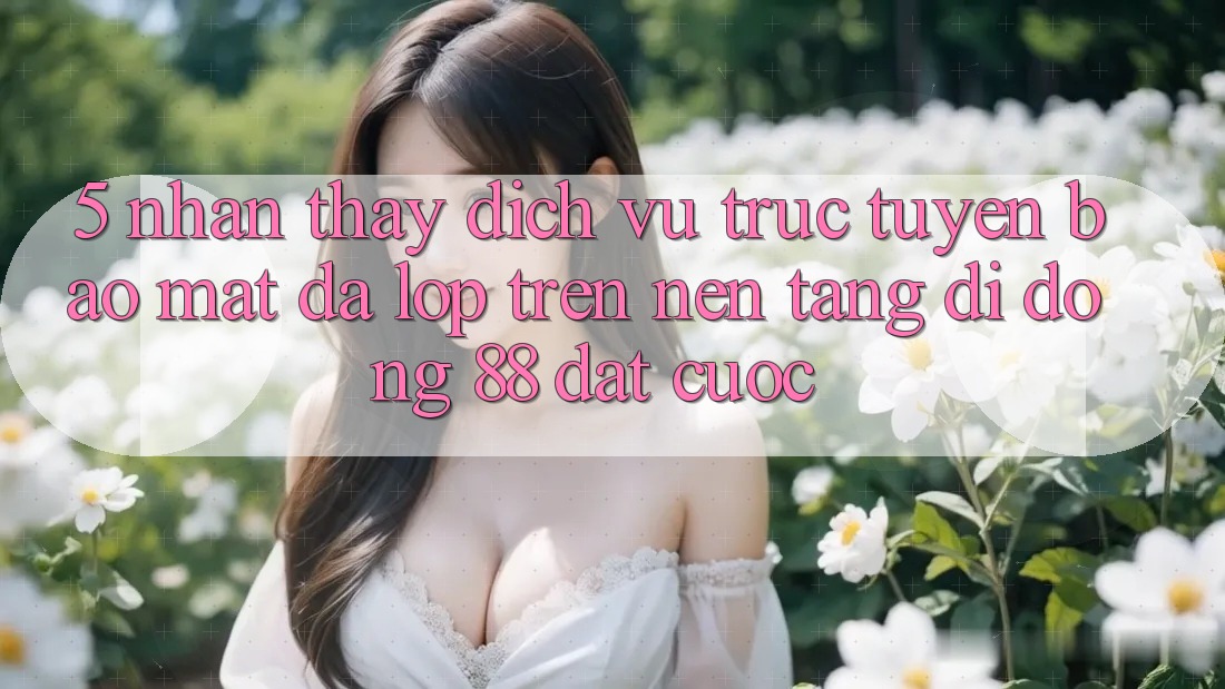 5. Nhận thấy Dịch vụ trực tuyến Bảo Mật Đa Lớp Trên Nền tảng di động 88 Đặt cược 5. Nhận thấy Dịch vụ trực tuyến Bảo Mật Đa Lớp Trên Nền tảng di động 88 Đặt cược