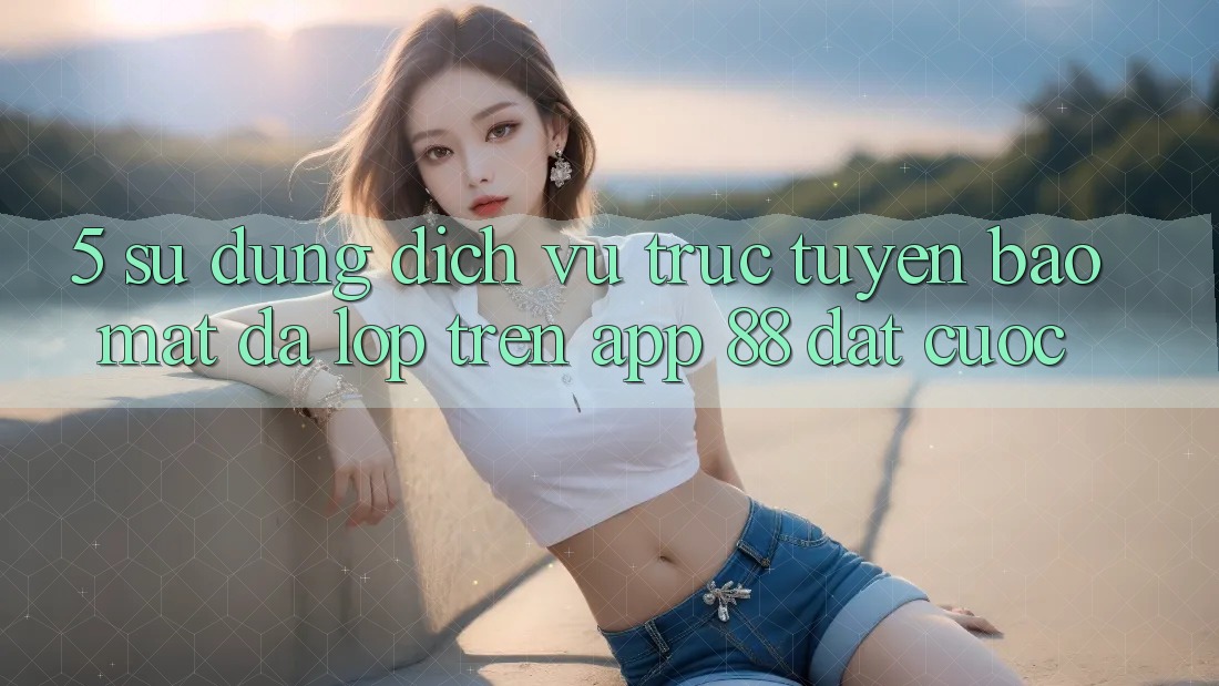 5. Sử dụng Dịch vụ trực tuyến Bảo Mật Đa Lớp Trên App 88 Đặt cược 5. Sử dụng Dịch vụ trực tuyến Bảo Mật Đa Lớp Trên App 88 Đặt cược