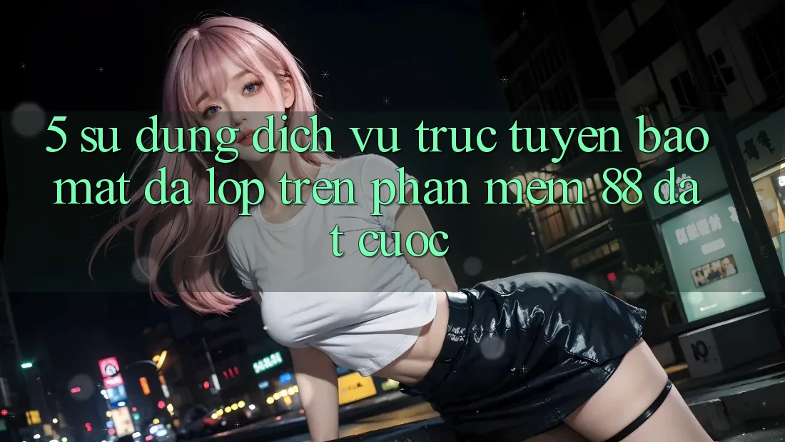 5. Sử dụng Dịch vụ trực tuyến Bảo Mật Đa Lớp Trên Phần mềm 88 Đặt cược 5. Sử dụng Dịch vụ trực tuyến Bảo Mật Đa Lớp Trên Phần mềm 88 Đặt cược
