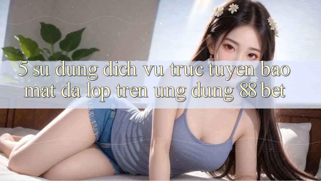 5. Sử dụng Dịch vụ trực tuyến Bảo Mật Đa Lớp Trên Ứng Dụng 88 Bet 5. Sử dụng Dịch vụ trực tuyến Bảo Mật Đa Lớp Trên Ứng Dụng 88 Bet