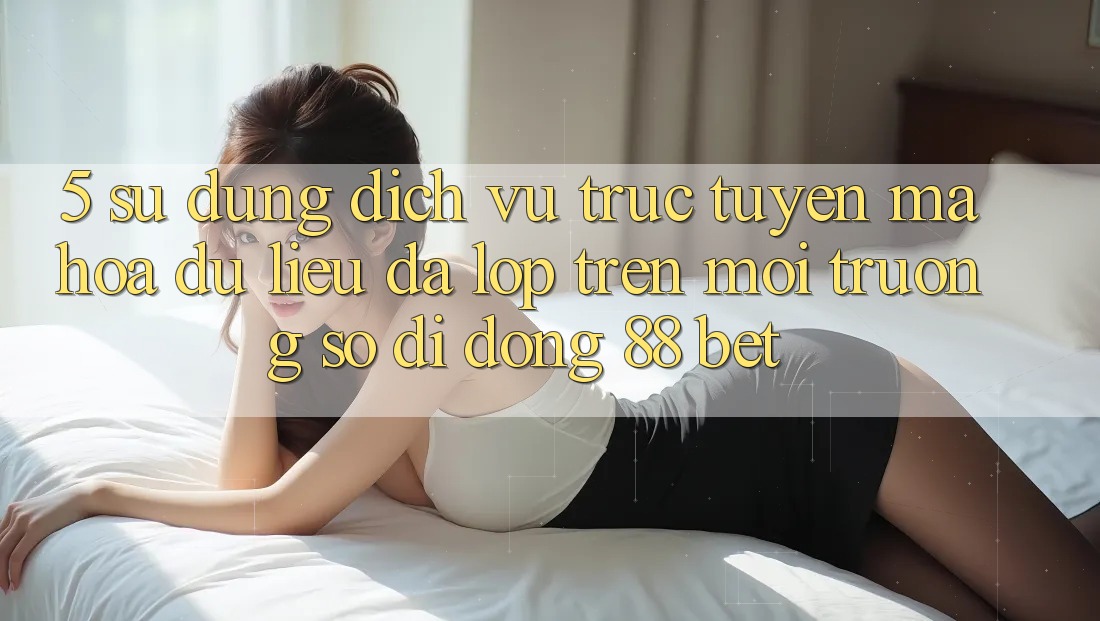 5. Sử dụng Dịch vụ trực tuyến Mã hóa dữ liệu Đa Lớp Trên Môi trường số di động 88 Bet 5. Sử dụng Dịch vụ trực tuyến Mã hóa dữ liệu Đa Lớp Trên Môi trường số di động 88 Bet