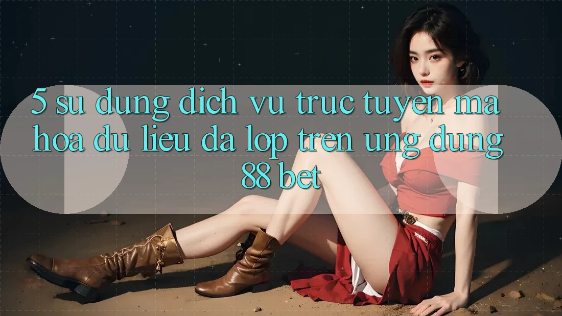 5. Sử dụng Dịch vụ trực tuyến Mã hóa dữ liệu Đa Lớp Trên Ứng Dụng 88 Bet 5. Sử dụng Dịch vụ trực tuyến Mã hóa dữ liệu Đa Lớp Trên Ứng Dụng 88 Bet