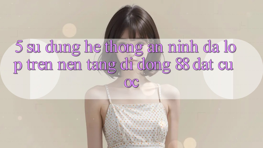5. Sử dụng Hệ Thống An ninh Đa Lớp Trên Nền tảng di động 88 Đặt cược 5. Sử dụng Hệ Thống An ninh Đa Lớp Trên Nền tảng di động 88 Đặt cược