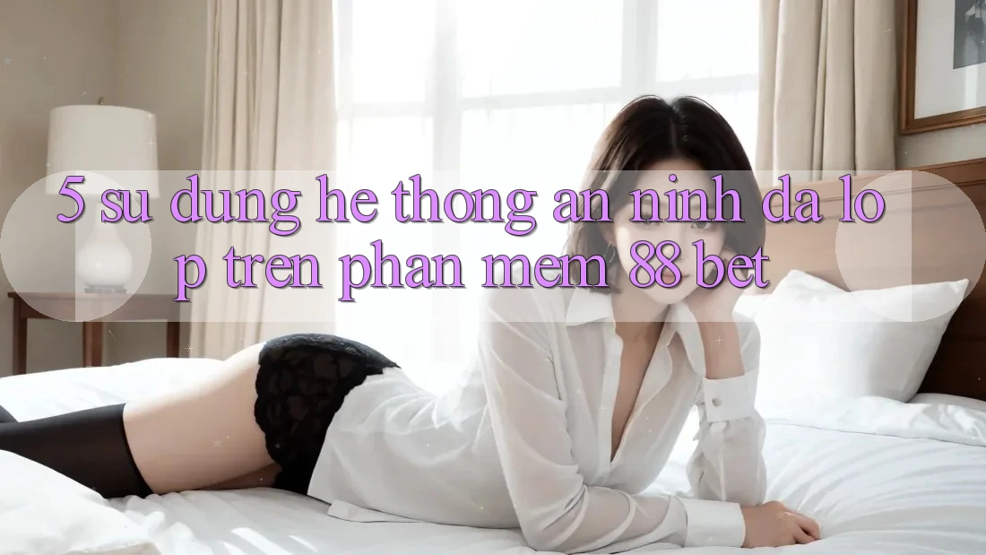 5. Sử dụng Hệ Thống An ninh Đa Lớp Trên Phần mềm 88 Bet 5. Sử dụng Hệ Thống An ninh Đa Lớp Trên Phần mềm 88 Bet