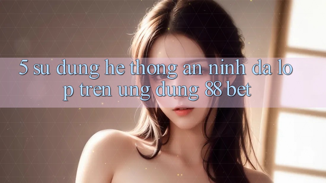 5. Sử dụng Hệ Thống An ninh Đa Lớp Trên Ứng Dụng 88 Bet 5. Sử dụng Hệ Thống An ninh Đa Lớp Trên Ứng Dụng 88 Bet