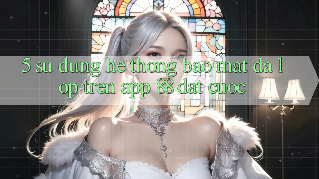 5. Sử dụng Hệ Thống Bảo Mật Đa Lớp Trên App 88 Đặt cược 5. Sử dụng Hệ Thống Bảo Mật Đa Lớp Trên App 88 Đặt cược