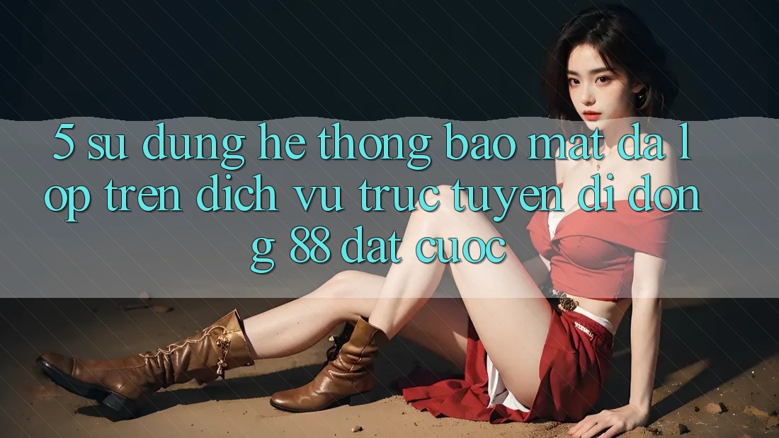 5. Sử dụng Hệ Thống Bảo Mật Đa Lớp Trên Dịch vụ trực tuyến di động 88 Đặt cược 5. Sử dụng Hệ Thống Bảo Mật Đa Lớp Trên Dịch vụ trực tuyến di động 88 Đặt cược