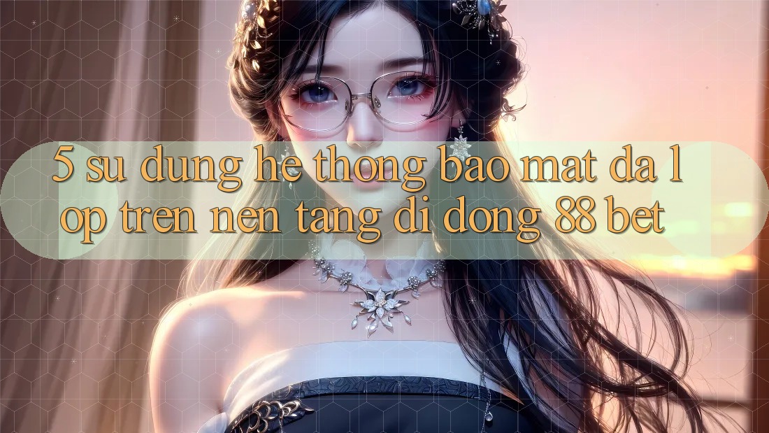 5. Sử dụng Hệ Thống Bảo Mật Đa Lớp Trên Nền tảng di động 88 Bet 5. Sử dụng Hệ Thống Bảo Mật Đa Lớp Trên Nền tảng di động 88 Bet