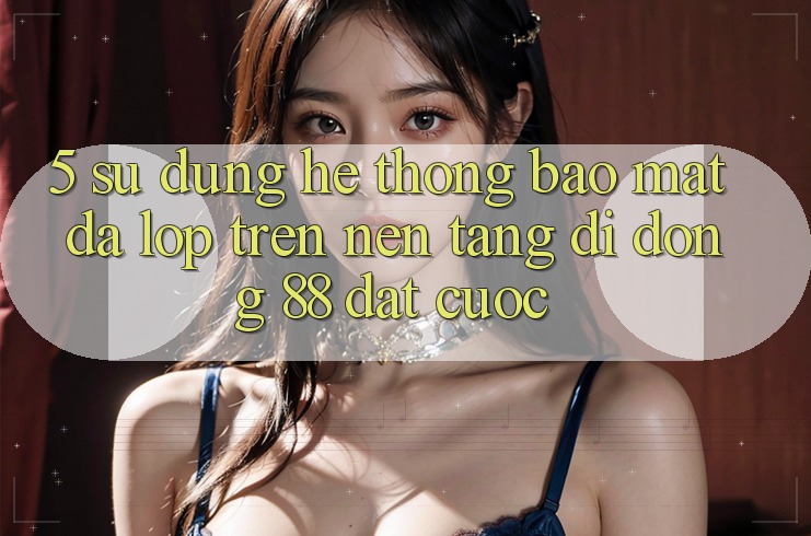 5. Sử dụng Hệ Thống Bảo Mật Đa Lớp Trên Nền tảng di động 88 Đặt cược 5. Sử dụng Hệ Thống Bảo Mật Đa Lớp Trên Nền tảng di động 88 Đặt cược