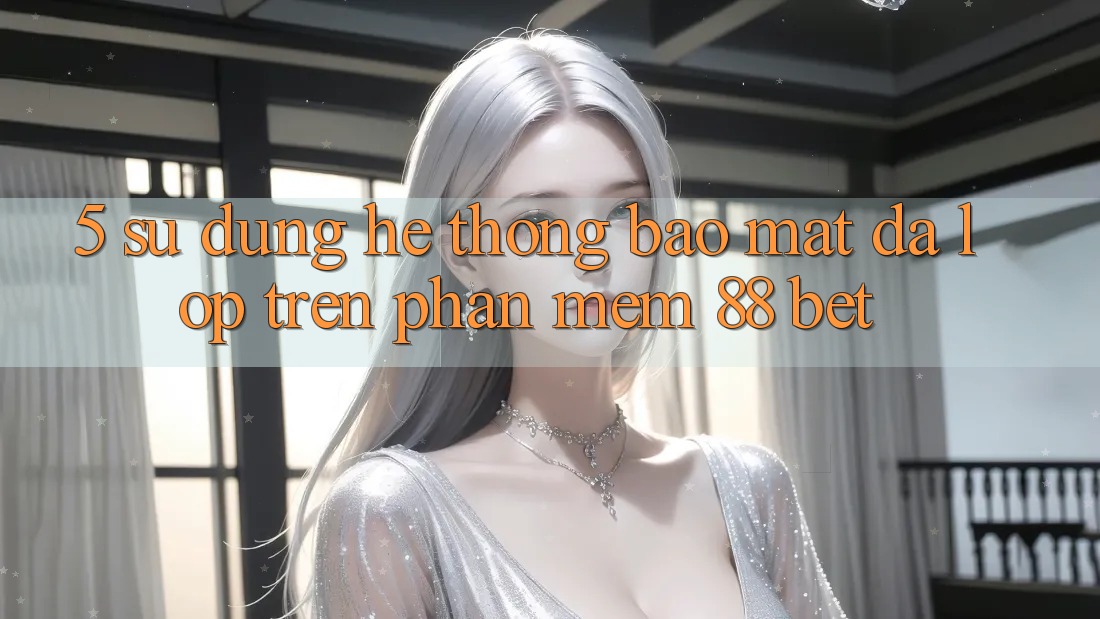 5. Sử dụng Hệ Thống Bảo Mật Đa Lớp Trên Phần mềm 88 Bet