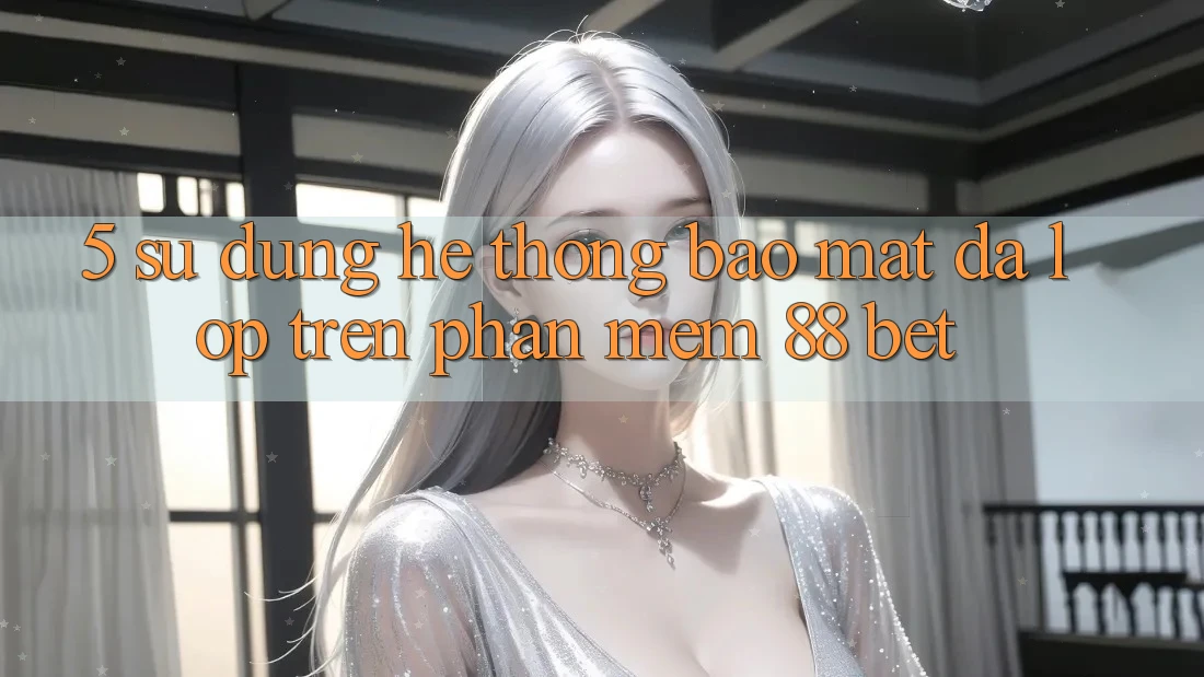 5. Sử dụng Hệ Thống Bảo Mật Đa Lớp Trên Phần mềm 88 Bet 5. Sử dụng Hệ Thống Bảo Mật Đa Lớp Trên Phần mềm 88 Bet