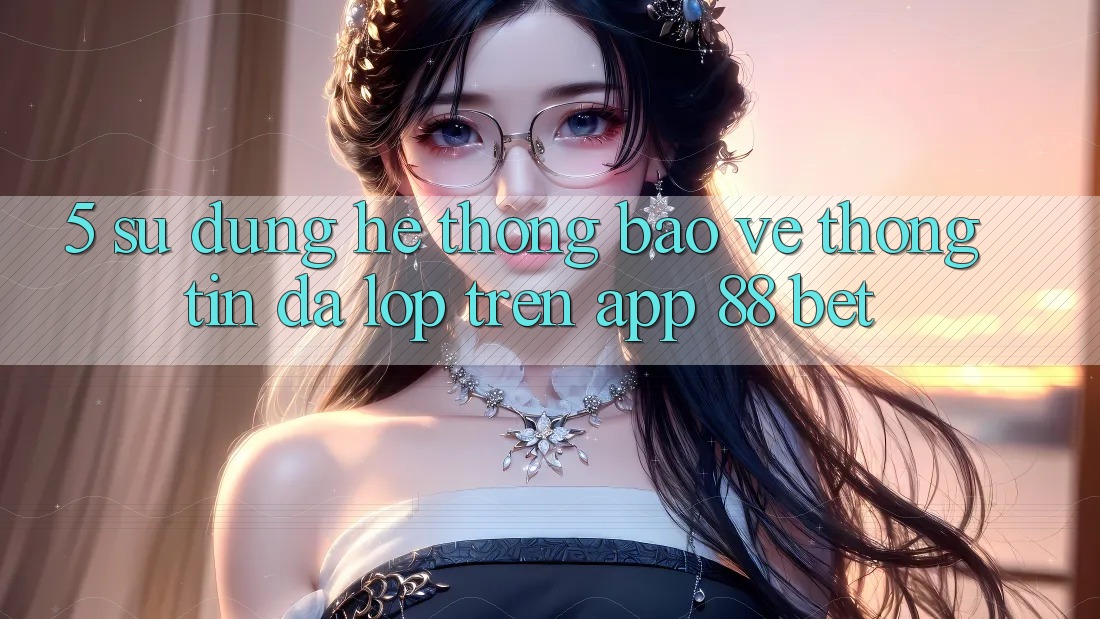 5. Sử dụng Hệ Thống Bảo vệ thông tin Đa Lớp Trên App 88 Bet 5. Sử dụng Hệ Thống Bảo vệ thông tin Đa Lớp Trên App 88 Bet