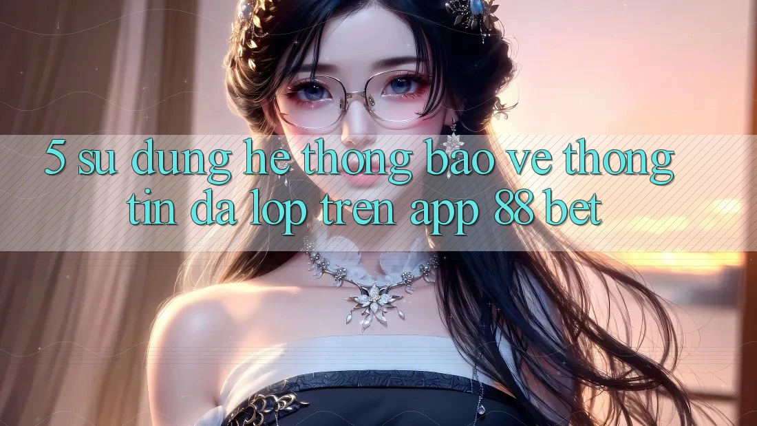 5. Sử dụng Hệ Thống Bảo vệ thông tin Đa Lớp Trên App 88 Bet 5. Sử dụng Hệ Thống Bảo vệ thông tin Đa Lớp Trên App 88 Bet