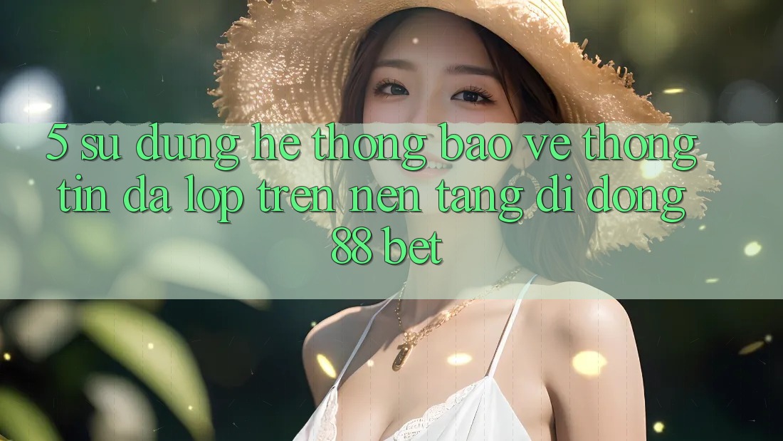 5. Sử dụng Hệ Thống Bảo vệ thông tin Đa Lớp Trên Nền tảng di động 88 Bet 5. Sử dụng Hệ Thống Bảo vệ thông tin Đa Lớp Trên Nền tảng di động 88 Bet