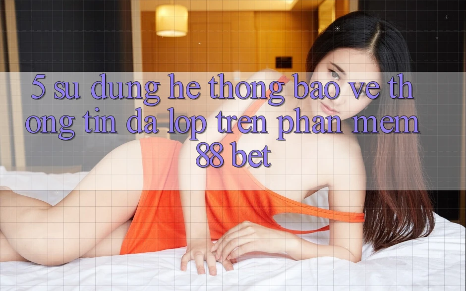 5. Sử dụng Hệ Thống Bảo vệ thông tin Đa Lớp Trên Phần mềm 88 Bet 5. Sử dụng Hệ Thống Bảo vệ thông tin Đa Lớp Trên Phần mềm 88 Bet