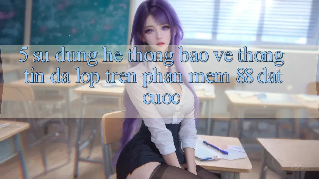 5. Sử dụng Hệ Thống Bảo vệ thông tin Đa Lớp Trên Phần mềm 88 Đặt cược 5. Sử dụng Hệ Thống Bảo vệ thông tin Đa Lớp Trên Phần mềm 88 Đặt cược