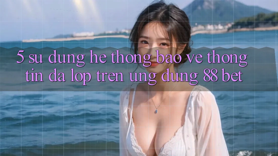 5. Sử dụng Hệ Thống Bảo vệ thông tin Đa Lớp Trên Ứng Dụng 88 Bet 5. Sử dụng Hệ Thống Bảo vệ thông tin Đa Lớp Trên Ứng Dụng 88 Bet