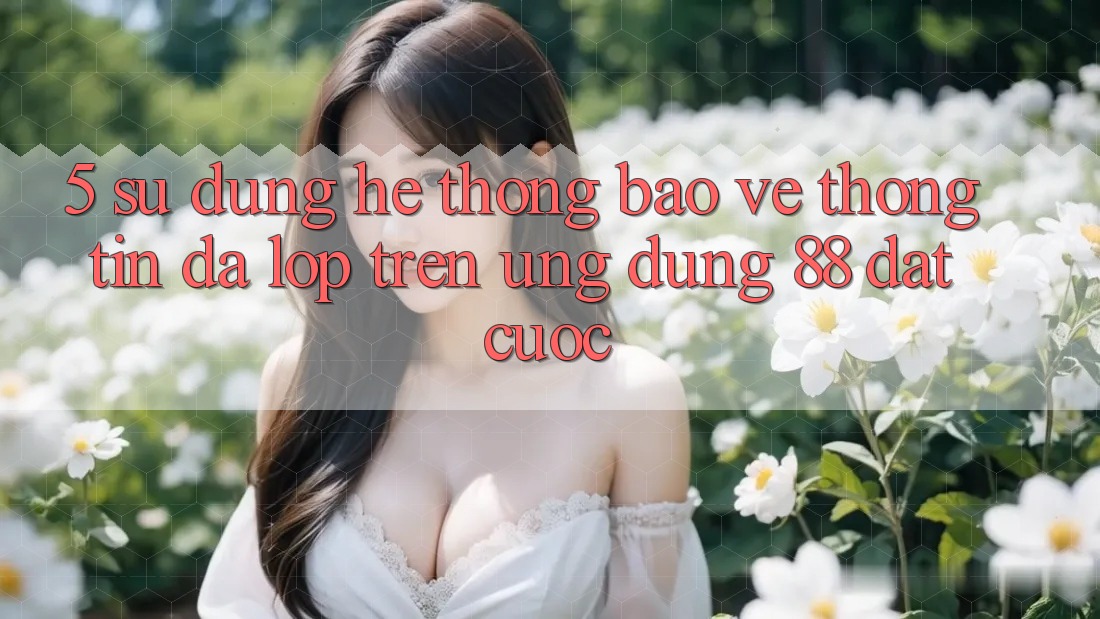 5. Sử dụng Hệ Thống Bảo vệ thông tin Đa Lớp Trên Ứng Dụng 88 Đặt cược 5. Sử dụng Hệ Thống Bảo vệ thông tin Đa Lớp Trên Ứng Dụng 88 Đặt cược