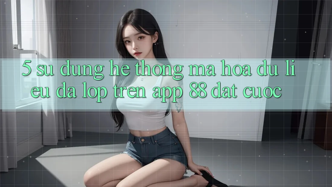 5. Sử dụng Hệ Thống Mã hóa dữ liệu Đa Lớp Trên App 88 Đặt cược 5. Sử dụng Hệ Thống Mã hóa dữ liệu Đa Lớp Trên App 88 Đặt cược