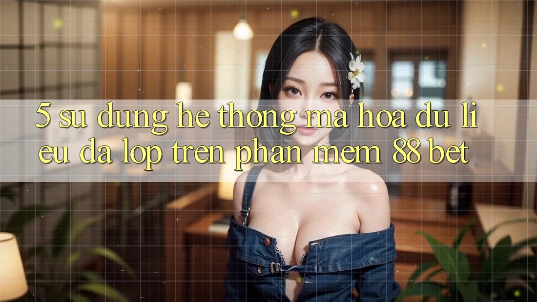 5. Sử dụng Hệ Thống Mã hóa dữ liệu Đa Lớp Trên Phần mềm 88 Bet