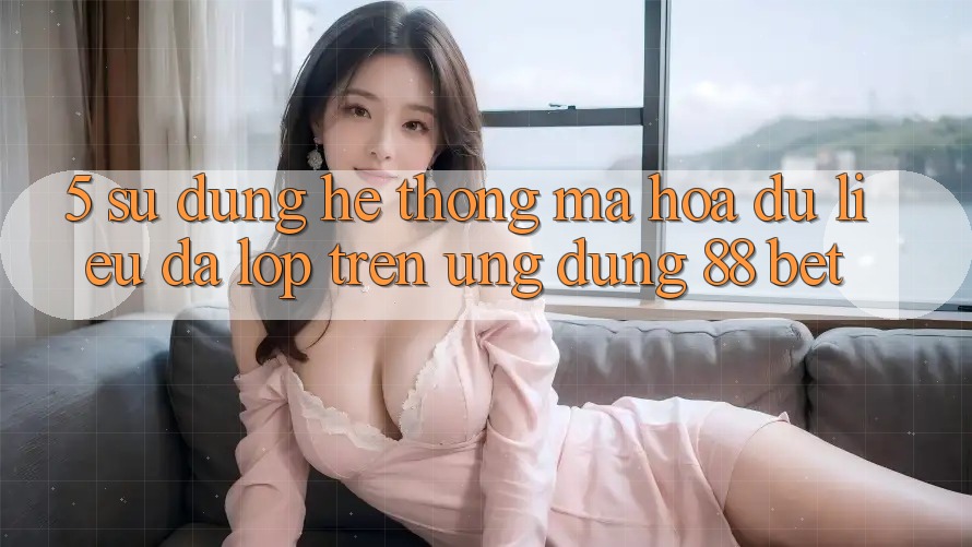 5. Sử dụng Hệ Thống Mã hóa dữ liệu Đa Lớp Trên Ứng Dụng 88 Bet 5. Sử dụng Hệ Thống Mã hóa dữ liệu Đa Lớp Trên Ứng Dụng 88 Bet