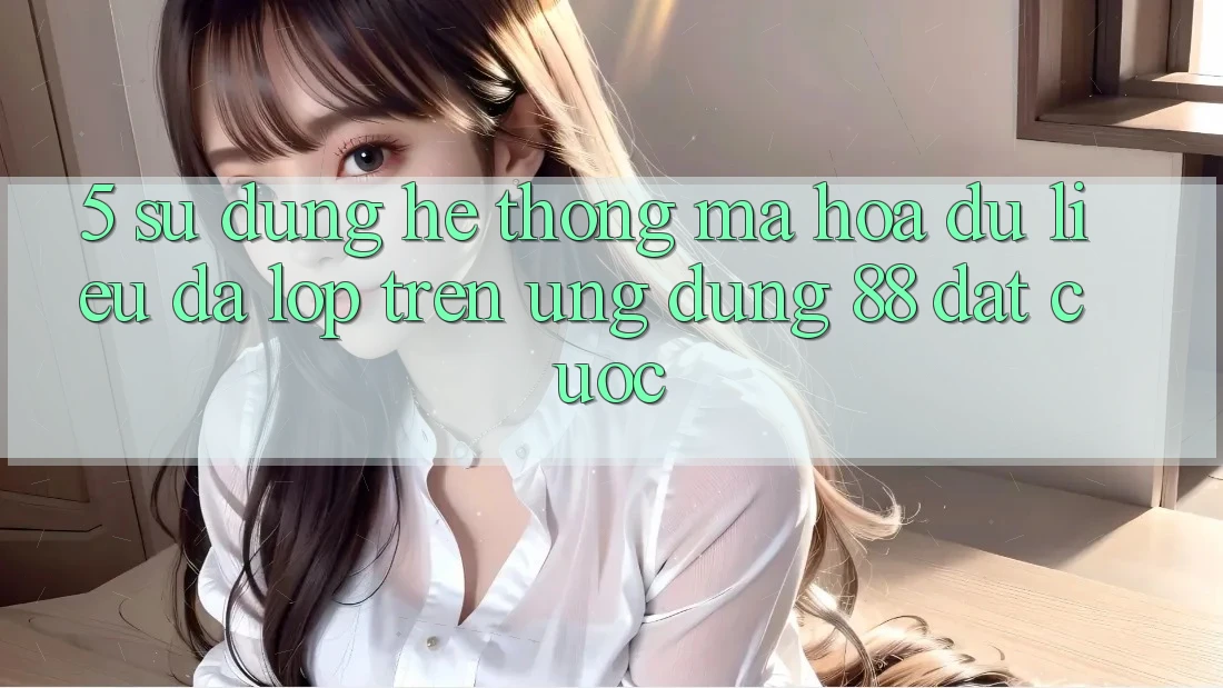 5. Sử dụng Hệ Thống Mã hóa dữ liệu Đa Lớp Trên Ứng Dụng 88 Đặt cược 5. Sử dụng Hệ Thống Mã hóa dữ liệu Đa Lớp Trên Ứng Dụng 88 Đặt cược