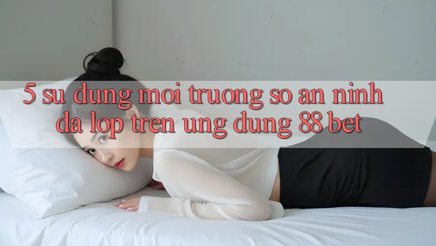 5. Sử dụng Môi trường số An ninh Đa Lớp Trên Ứng Dụng 88 Bet 5. Sử dụng Môi trường số An ninh Đa Lớp Trên Ứng Dụng 88 Bet