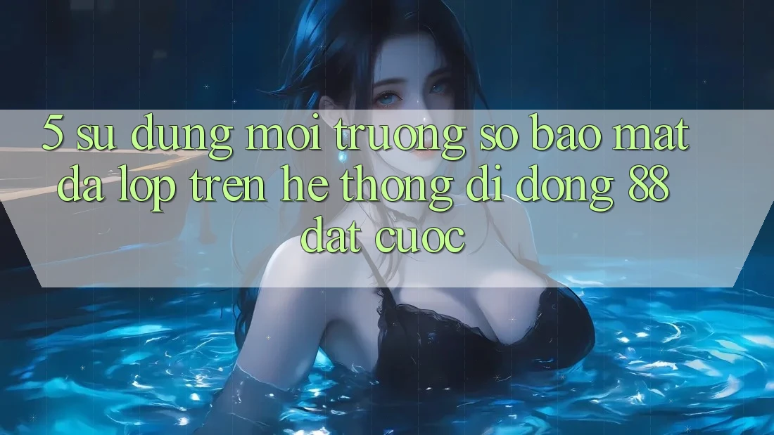 5. Sử dụng Môi trường số Bảo Mật Đa Lớp Trên Hệ thống di động 88 Đặt cược