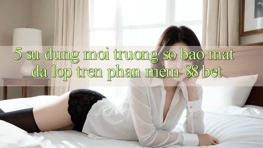 5. Sử dụng Môi trường số Bảo Mật Đa Lớp Trên Phần mềm 88 Bet