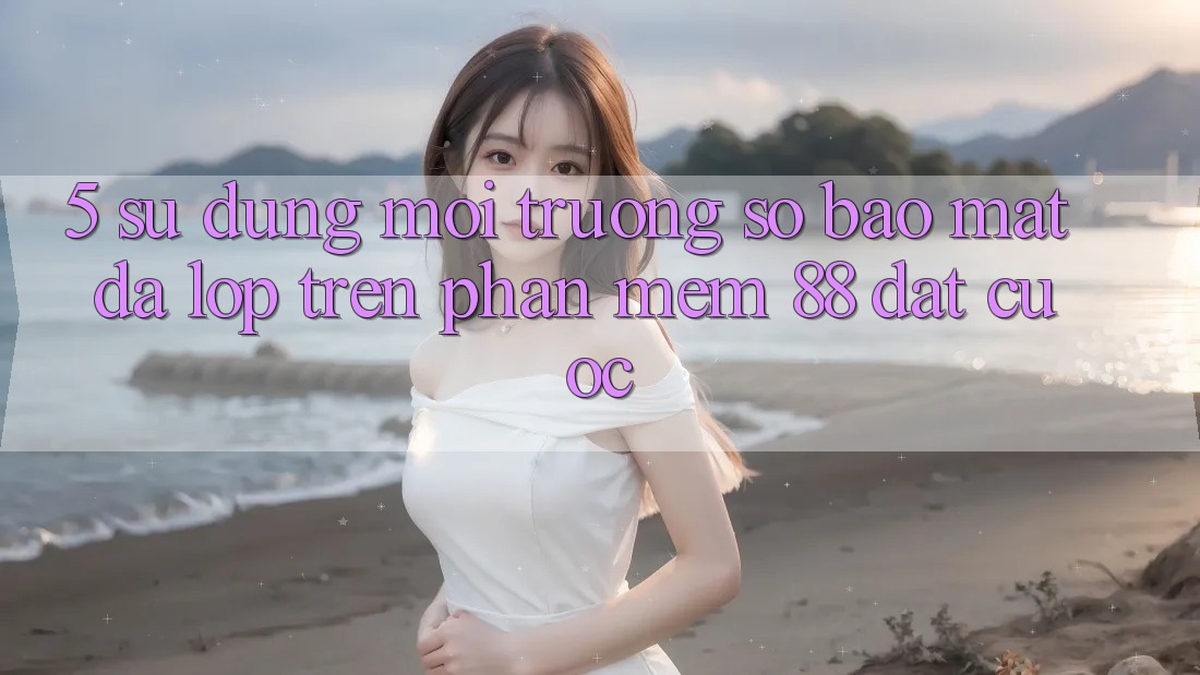 5. Sử dụng Môi trường số Bảo Mật Đa Lớp Trên Phần mềm 88 Đặt cược 5. Sử dụng Môi trường số Bảo Mật Đa Lớp Trên Phần mềm 88 Đặt cược