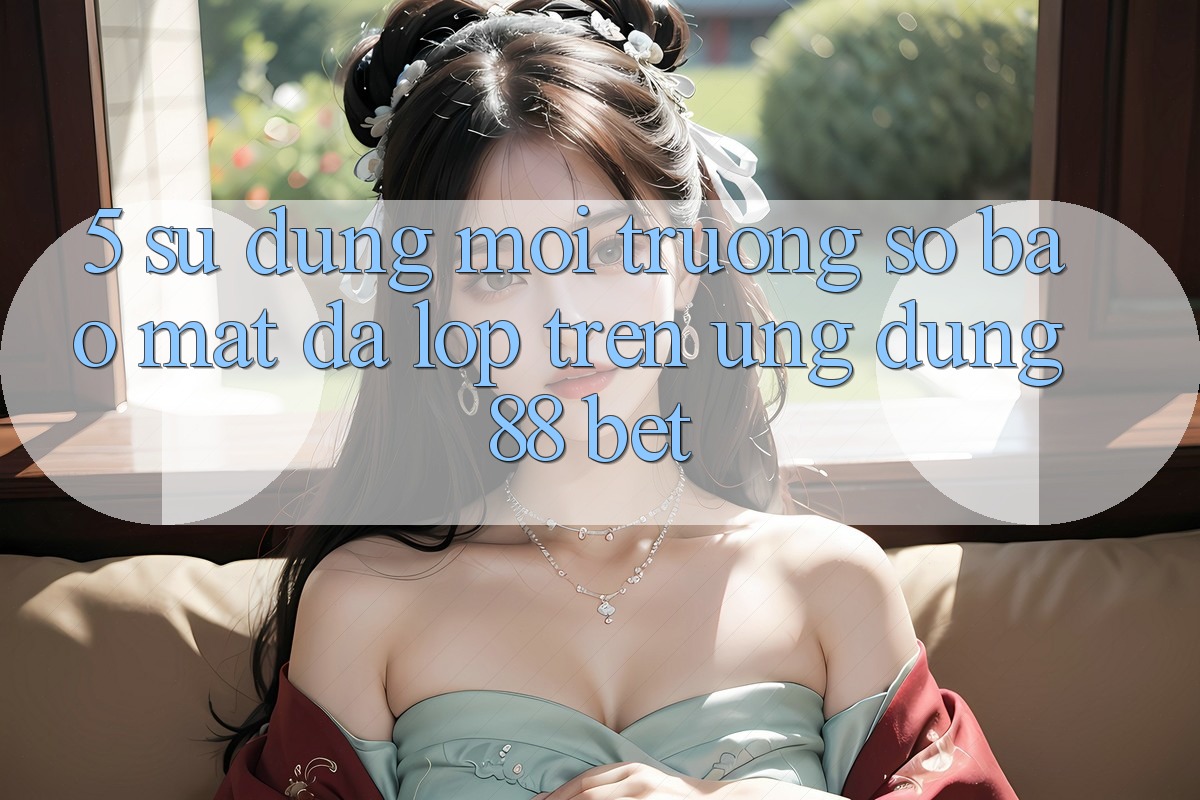 5. Sử dụng Môi trường số Bảo Mật Đa Lớp Trên Ứng Dụng 88 Bet 5. Sử dụng Môi trường số Bảo Mật Đa Lớp Trên Ứng Dụng 88 Bet