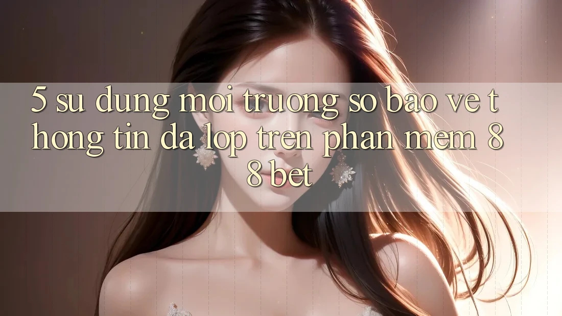 5. Sử dụng Môi trường số Bảo vệ thông tin Đa Lớp Trên Phần mềm 88 Bet 5. Sử dụng Môi trường số Bảo vệ thông tin Đa Lớp Trên Phần mềm 88 Bet