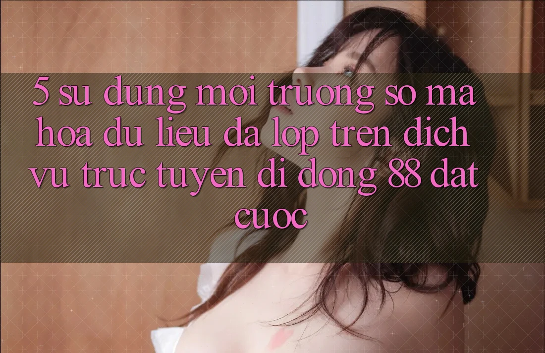 5. Sử dụng Môi trường số Mã hóa dữ liệu Đa Lớp Trên Dịch vụ trực tuyến di động 88 Đặt cược 5. Sử dụng Môi trường số Mã hóa dữ liệu Đa Lớp Trên Dịch vụ trực tuyến di động 88 Đặt cược