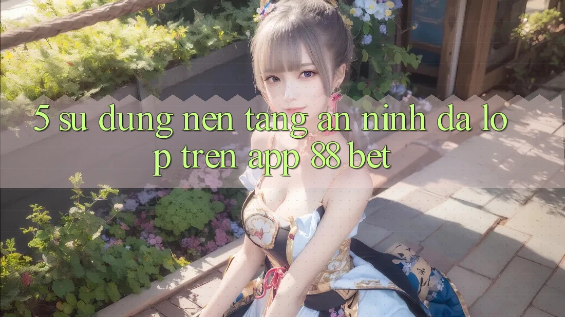 5. Sử dụng Nền tảng An ninh Đa Lớp Trên App 88 Bet 5. Sử dụng Nền tảng An ninh Đa Lớp Trên App 88 Bet