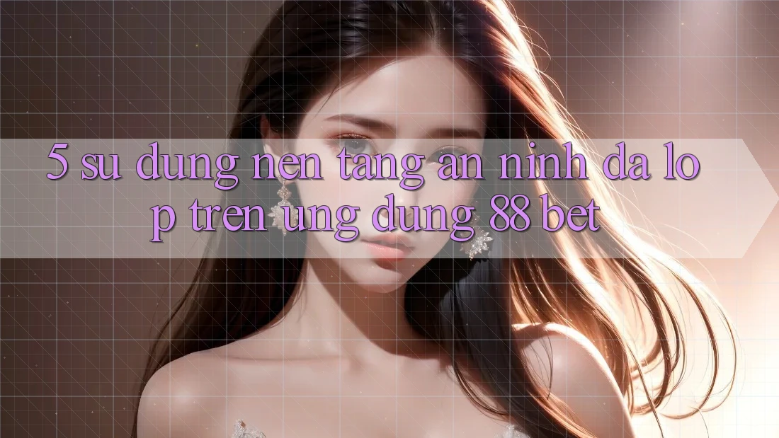 5. Sử dụng Nền tảng An ninh Đa Lớp Trên Ứng Dụng 88 Bet 5. Sử dụng Nền tảng An ninh Đa Lớp Trên Ứng Dụng 88 Bet